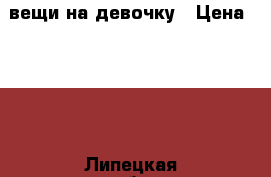 вещи на девочку › Цена ­ 250 - Липецкая обл., Лебедянский р-н Другое » Продам   . Липецкая обл.